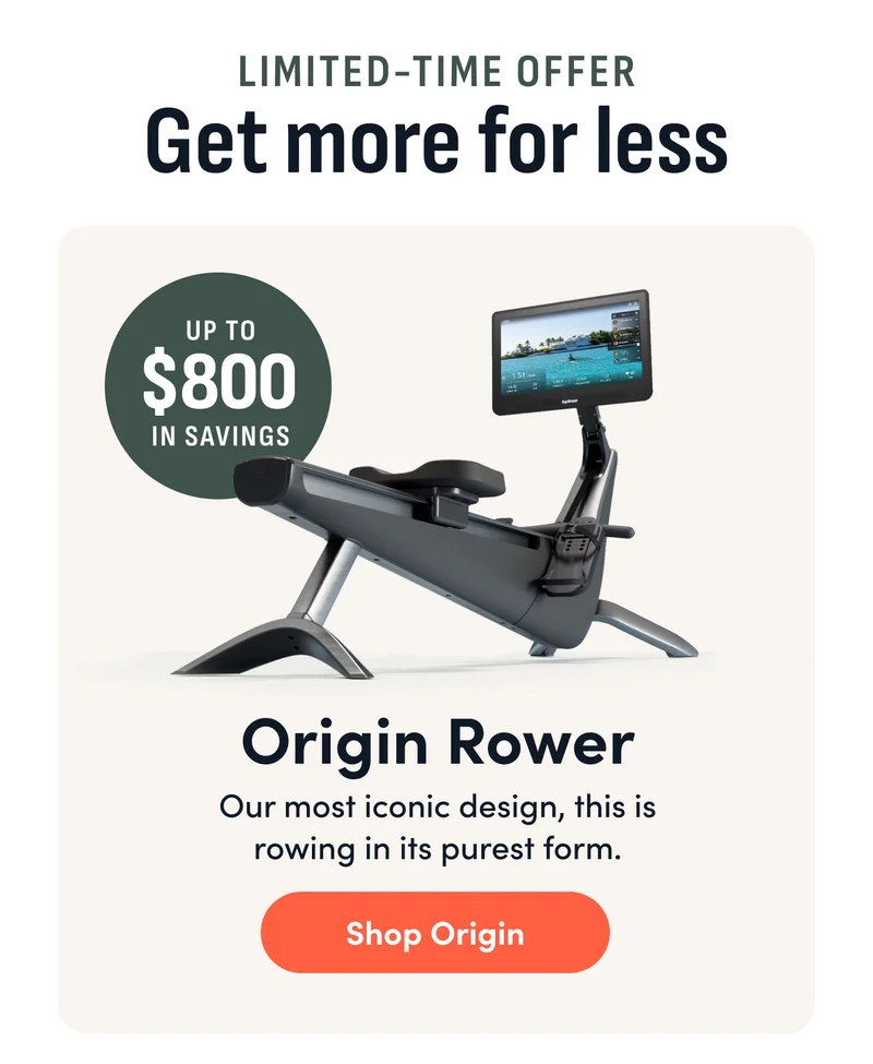 Limited-time offer: Get more for less. Up to $800 in savings. Origin Rower: Our most iconic design, this is rowing in its purest form. Shop Origin