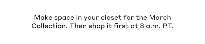 Make space in your closet for the March Collection. Then shop it first at 8 a.m. PT.