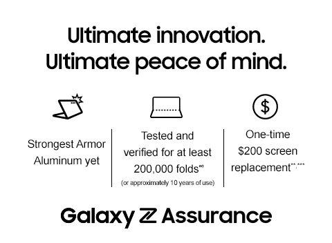 Ultimate innovation. Ultimate peace of mind. - Strongest Armor Aluminum yet | Tested and verified for at least 200,000 folds∞ (or approximately 10 years of use) | One-time $200 screen replacement**,*** - Galaxy Z Assurance
