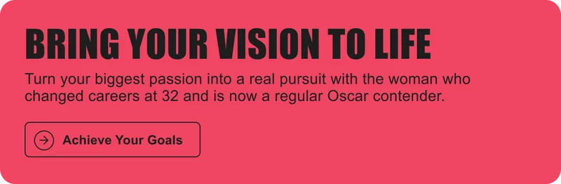 BRING YOUR VISION TO LIFE: Turn your biggest passion into a real pursuit with the woman who changed careers at 32 and is now a regular Oscar contender.
