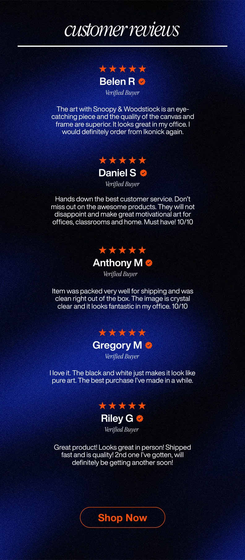 Customer reviews section on a blue gradient background with the white title ‘customer reviews’ at the top. Five reviews appear vertically, each with five orange stars, a verified buyer badge, and testimonial text:  Belen R praises the Snoopy & Woodstock art for its quality and presentation.  Daniel S highlights excellent customer service and motivational products.  Anthony M mentions careful packaging and crystal-clear image quality.  Gregory M loves the black-and-white design and calls it pure art.  Riley G notes fast shipping and high product quality, saying they’ll order again. At the bottom, an orange button reads ‘shop now.’