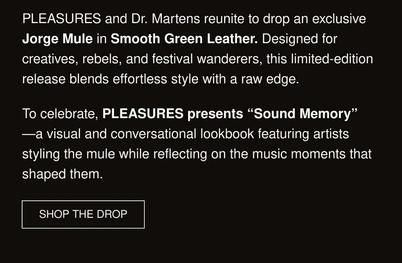 PLEASURES and Dr. Martens reunite to drop an exclusive Jorge Mule in Smooth Green Leather. Designed for creatives, rebels, and festival wanderers, this limited-edition release blends effortless style with a raw edge. | To celebrate, PLEASURES presents “Sound Memory”—a visual and conversational lookbook featuring artists styling the mule while reflecting on the music moments that shaped them. | SHOP THE DROP