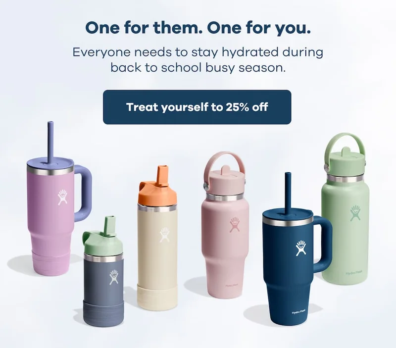 One for them. One for you. Everyone needs to stay hydrated during back to school busy season. | Treat yourself to 25% off