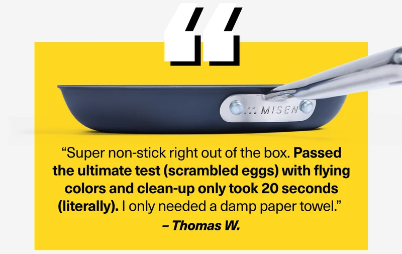 “Super non-stick right out of the box. Passed the ultimate test (scrambled eggs) with flying colors and clean-up only took 20 seconds (literally). I only needed a damp paper towel.”  – Thomas W.