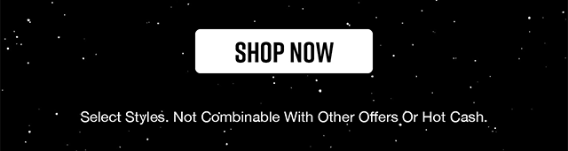 Shop Now. Select Styles. Not Combinable With Other Offers Or Hot Cash