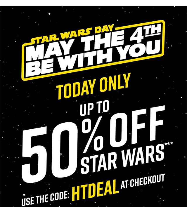 Star Wars Day May The 4th Be With You. Today Only Up to 50% Off Star Wars. Use the Code HTDEAL at Checkout