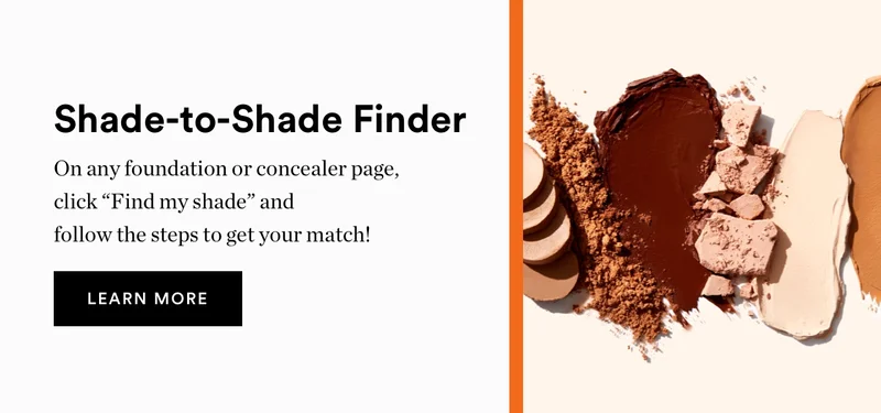 Shade-to-shade finder | On any foundation or concealer page, click "Find my shade" and follow the steps to get your match! | Learn more