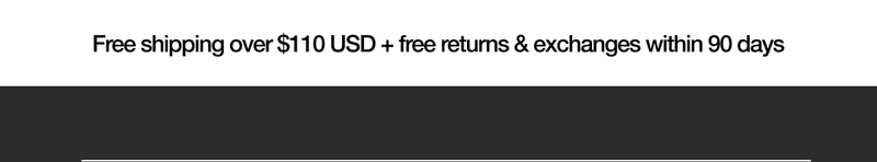 Free Shipping over $110 USD + free returns & exchanges within 90 days