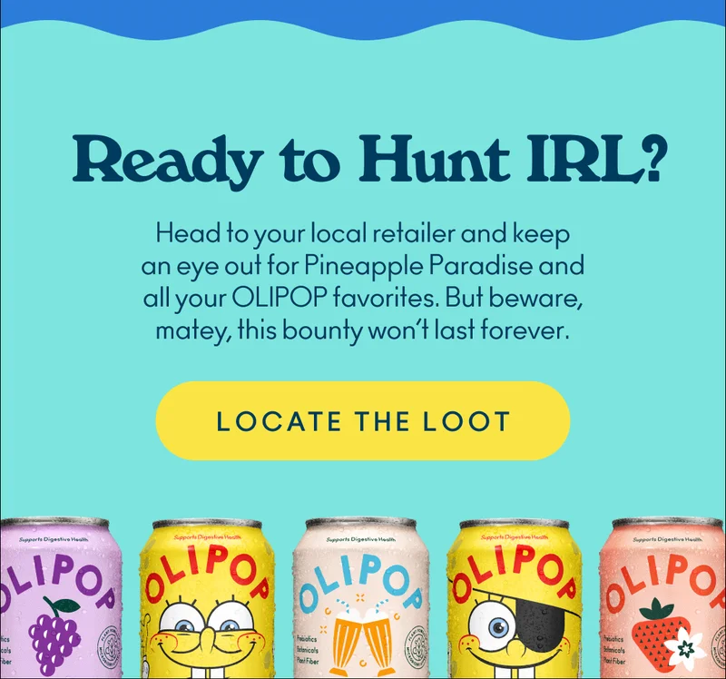 Head to your local retailer and keep an eye out for Pineapple Paradise and all your OLIPOP favorites. But beware, matey, this bounty won’t last forever.