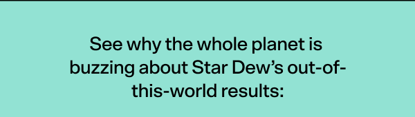 See why the whole planet is buzzing about Star Dew’s out-of-this-world results: