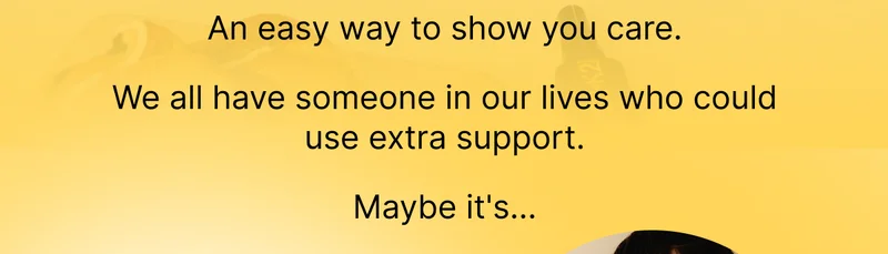 An easy way to show you care. We all have someone in our lives who could use extra support. Maybe it's...