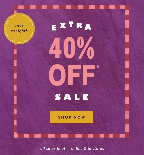 ends tonight! extra 40% off sale, shop now, all sales final, online and in stores