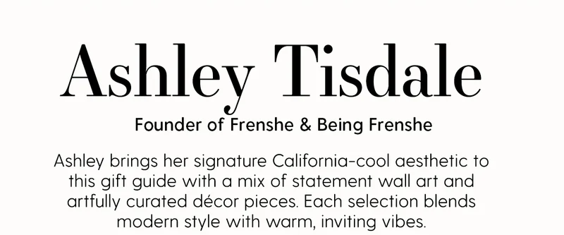 Ashley Tisdale | Founder of Frenshe & Being Frenshe | Ashley brings her signature California-cool aesthetic to this gift guide with a mix of statement wall art and artfully curated décor pieces. Each selection blends modern style with warm, inviting vibes.