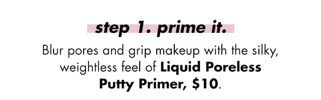 Step 1, blur pores and grip makeup with the silky, weightless feel of Liquid Poreless Putty Primer Step 1, blur pores and grip makeup with the silky, weightless feel of Liquid Poreless Putty Primer