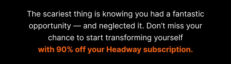 The scariest thing is knowing you had a fantastic opportunity — and neglected it. Don’t miss your chance to start transforming yourself with 90% off your Headway subscription.