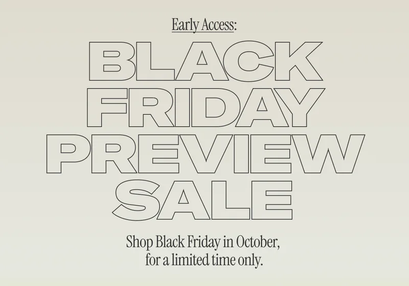 Early Access: Black Friday Preview Sale. Shop Black Friday in October, for a limited time only.
