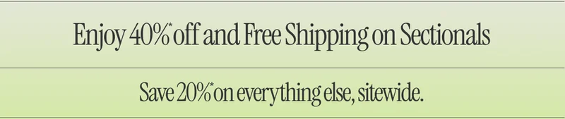 Enjoy 40%* off and Free Shipping on Sectionals. Save 20%* on everything else, sitewide.