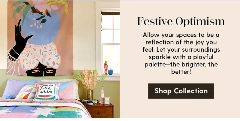Festive Optimism | Allow your spaces to be a reflection of the joy you feel. Let your surroundings sparkle with a playful palette—the brighter, the better! | Shop Collection