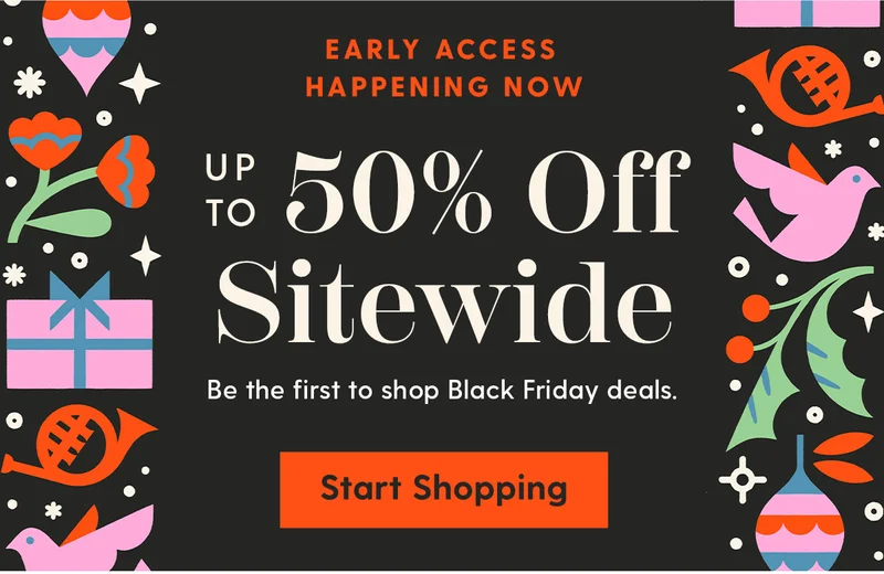 VIP Early Access Happening Now | Up to 50% Off Sitewide | Be the first to shop Black Friday deals. |Start Shopping