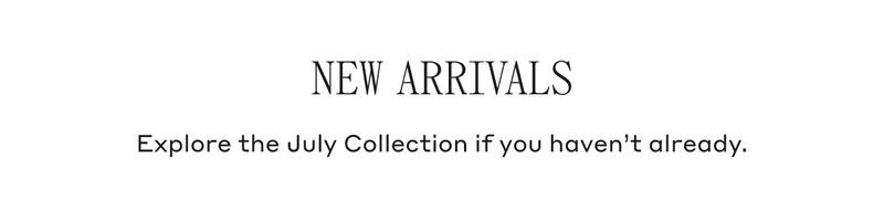 New Arrivals Explore the July Collection if you haven't already.