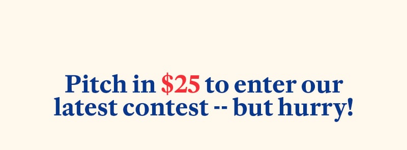 Pitch in to enter our latest contest -- but hurry! This once-in-a-lifetime opportunity won’t last forever.