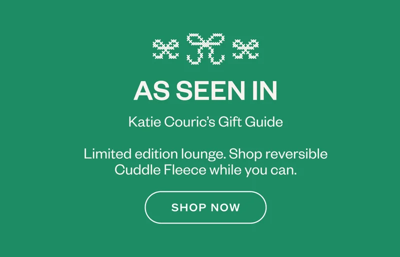 As seen in Katie Couric’s Gift Guide Limited edition lounge. Shop reversible Cuddle Fleece while you can.