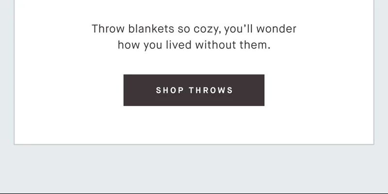 Throw blankets so cozy, you'll wonder how you lived without them. -- SHOP THROWS