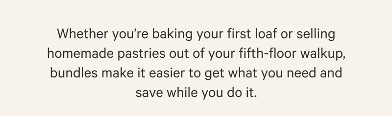 Whether you're baking your first loaf or selling homemade pastries out of your fifth-floor walkup, bundles make it easier to get what you need and save while you do it.