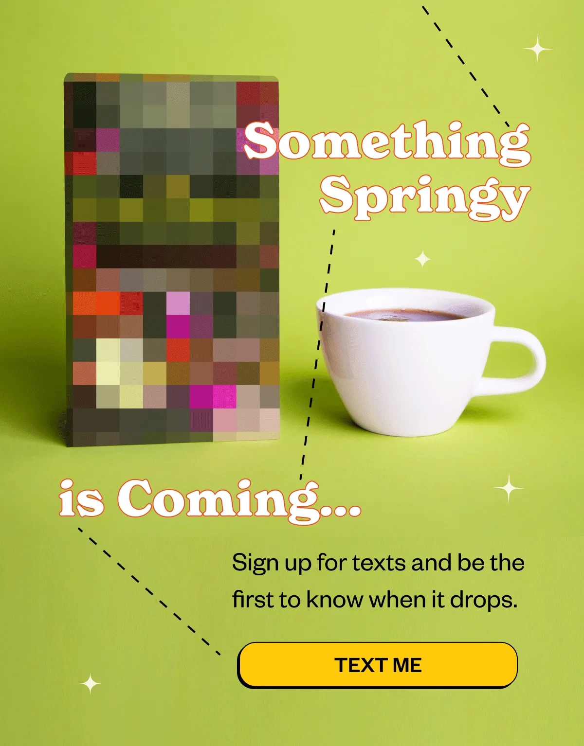 The bold and something springy is coming...sign up for texts and be the first to know when it drops. Text Me