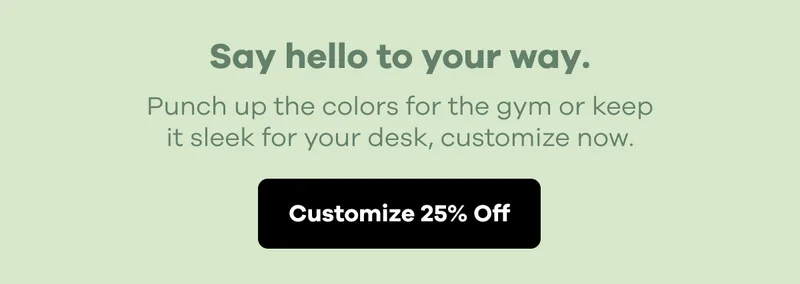 Say hello to your way. Punch up the colors for the gym to keep it sleek for your desk, customize now. | Customize 25% Off
