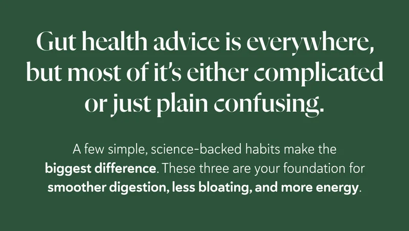 Gut health advice is everywhere, but most of it’s either complicated or just plain confusing. A few simple, science-backed habits make the biggest difference. These three are your foundation for smoother digestion, less bloating, and more energy.