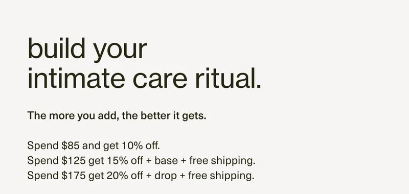 build your intimate care ritual. The more you add, the better it gets. | Sepnd $85: get 10% off. Spend $125: get 15% off + base + free shipping. Spend $175: get 20% off + drop + free shipping.