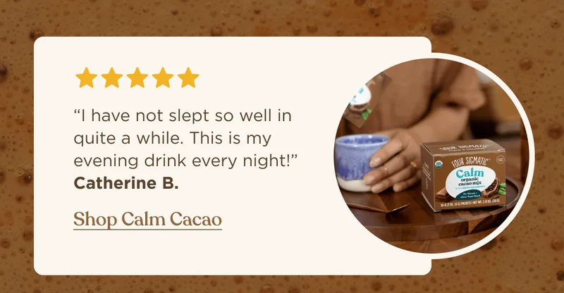 “I have not slept so well in quite a while. This is my evening drink every night!” Catherine B. | Shop Calm Cacao