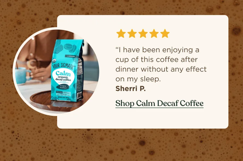 “I have been enjoying a cup of this coffee after dinner without any effect on my sleep. Sherri P.&nbsp;| Shop Calm Decaf Coffee