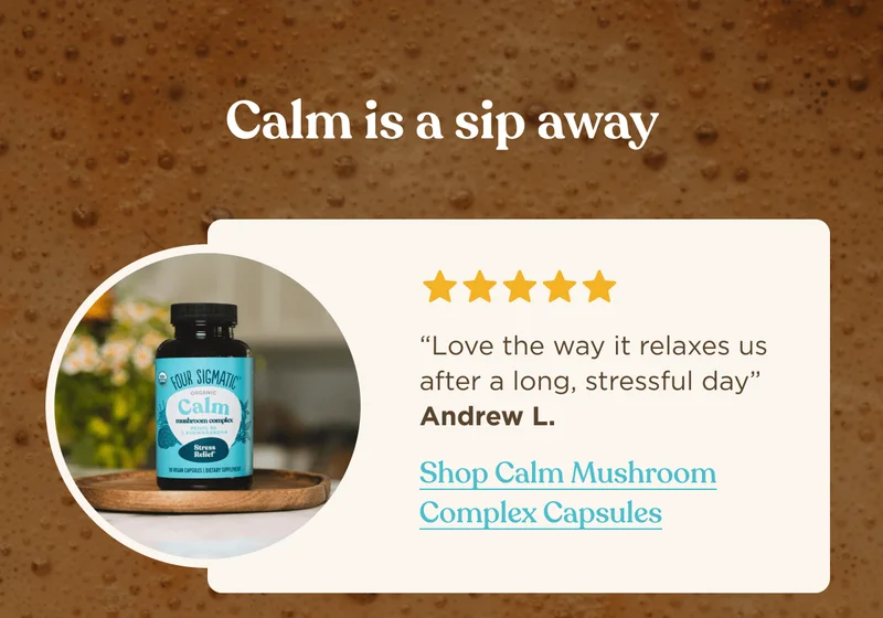 Calm is a sip away | “Love the way it relaxes us after a long, stressful day” Andrew L. | Shop Calm Mushroom Complex Capsules
