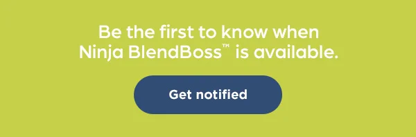 Be the first to find out when the Ninja BlendBOSS™ is available.