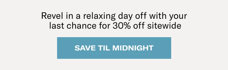 Revel in a relaxing day off with your last chance for 30% off sitewide | Save Until Midnight