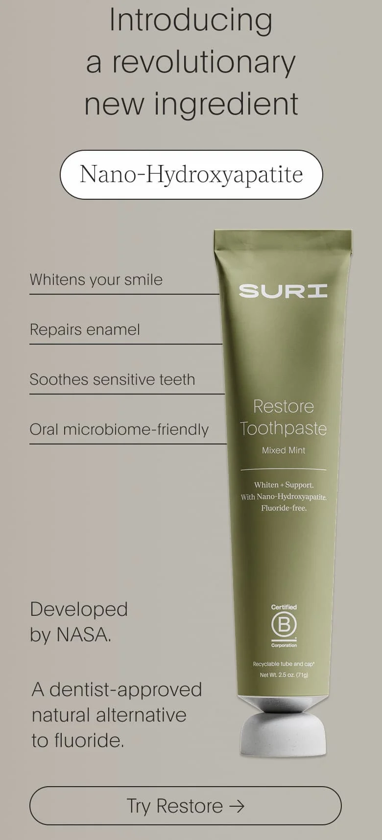 Introducing a revolutionary new ingredient: Nano-Hydroxyatite. Whitens your smile. Repairs enamel. Soothes sensitive teeth. Oral microbiome-friendly.