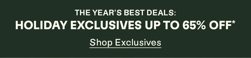 The year's best deals: Holiday exclusives up to 65% off*. Shop Exclusives