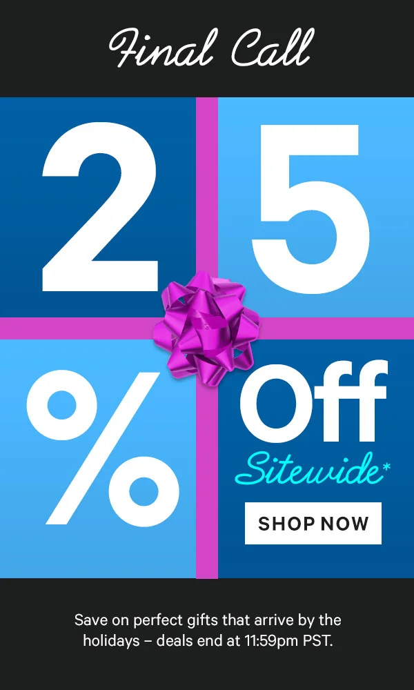 Final Call: 25% Off Sitewide* - Save on perfect gifts that arrive by the holidays - deals end at 11:59pm PST