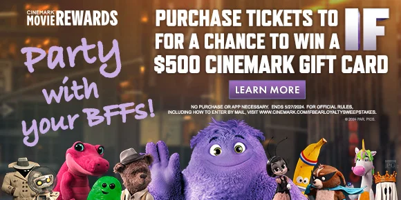 PARTY WITH YOUR BFFS! - PURCHASE TICKETS TO IF FOR A CHANCE TO WIN A $500 CINEMARK GIFT CARD | LEARN MORE >