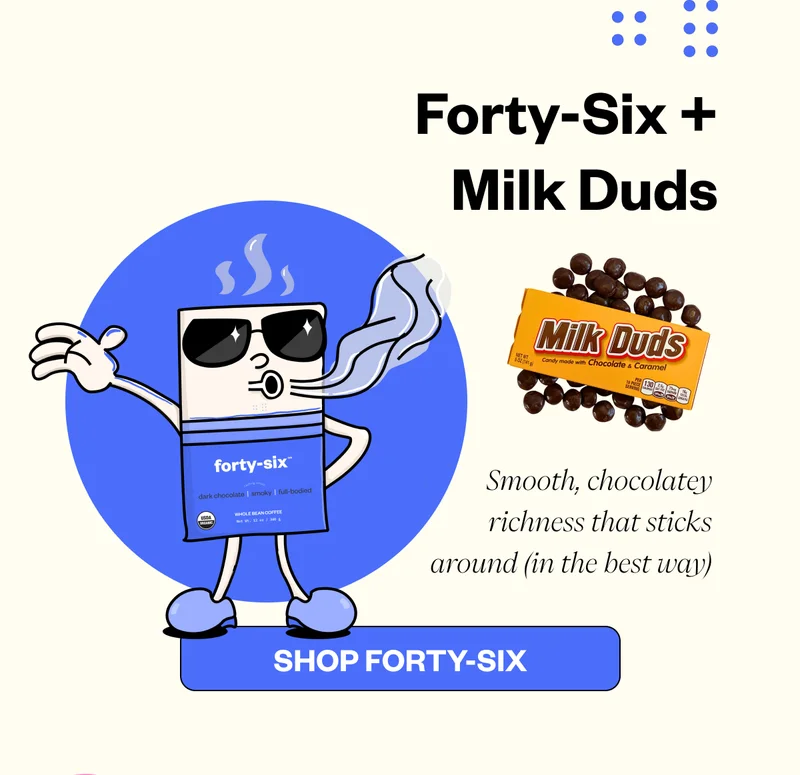 Forty-Six + Milk Duds → Smooth, chocolatey richness that sticks around (in the best way) Forty-Six + Milk Duds → Smooth, chocolatey richness that sticks around (in the best way)