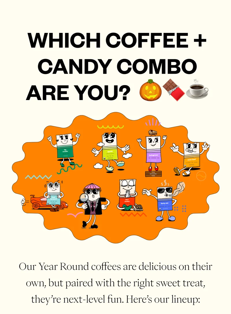 Our Year Round coffees are delicious on their own, but paired with the right sweet treat, they’re next-level fun. Here’s our lineup: Our Year Round coffees are delicious on their own, but paired with the right sweet treat, they’re next-level fun. Here’s our lineup: