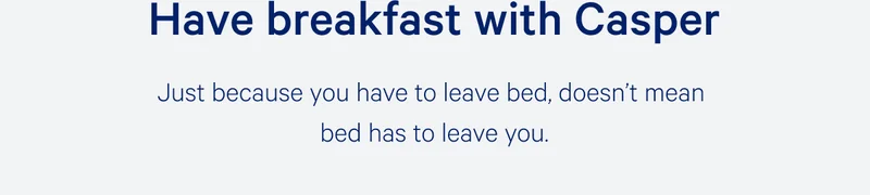 Have breakfast with Casper. >> Just because you have to leave bed, doesn't mean bed has to leave you. >>