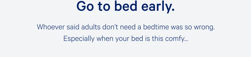 Go to bed early. >> Whoever said adults don’t need a bedtime was so wrong. Especially when your bed is this comfy… >>