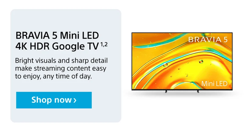 BRAVIA 5 Mini LED 4K HDR Google TV 1,2 Bright visuals and sharp detail make streaming content easy to enjoy, any time of day. Shop now