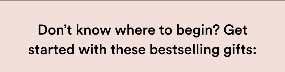 Don’t know where to begin? Get started with these best-selling gifts: