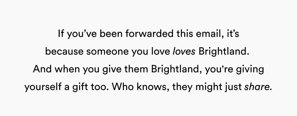 If you’ve been forwarded this email, it’s because someone you love loves Brightland.