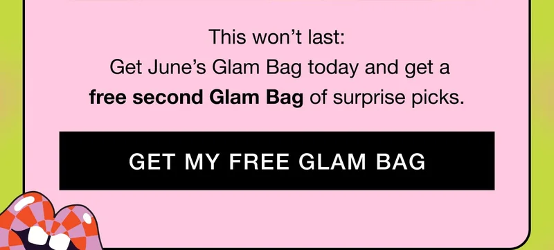 This won’t last: Get June’s Glam Bag today and get a free second Glam Bag of surprise picks. GET MY FREE GLAM BAG