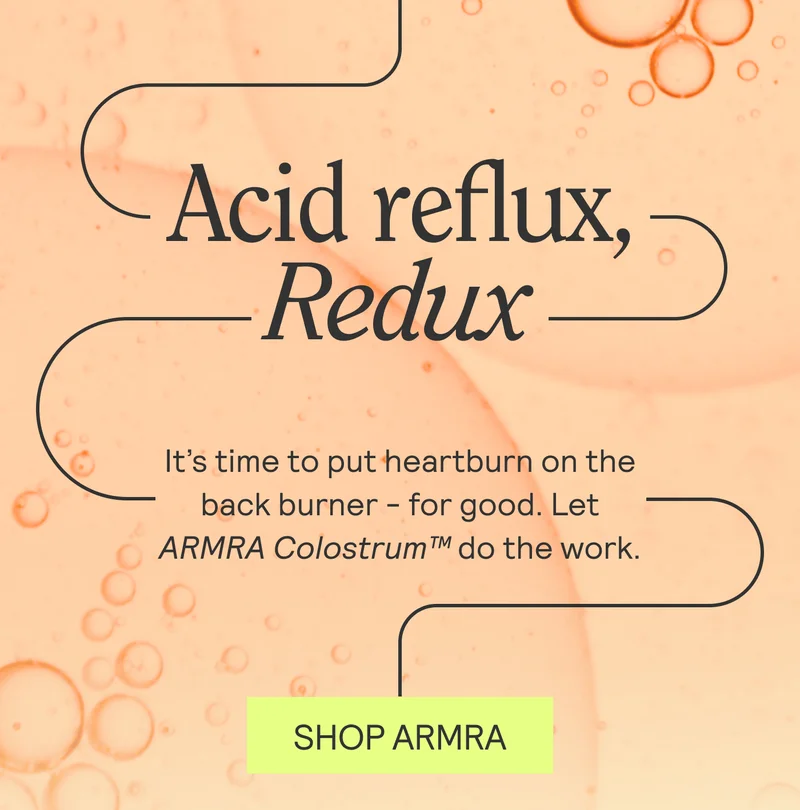 Acid Reflux, Redux. It’s time to put heartburn on the back burner - for good. Let ARMRA Colostrum™ do the work.